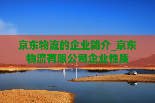 京东物流的企业简介_京东物流有限公司企业性质