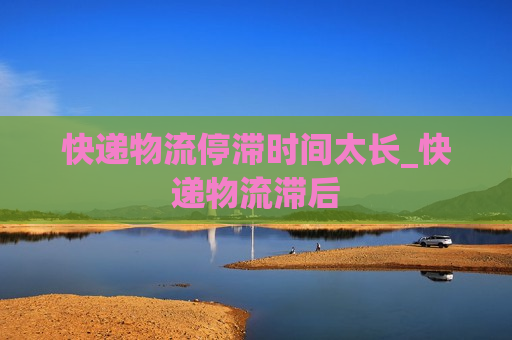 快递物流停滞时间太长_快递物流滞后