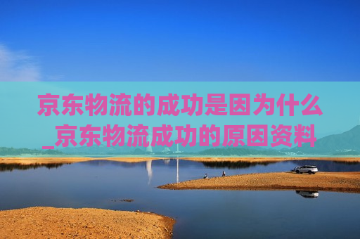 京东物流的成功是因为什么_京东物流成功的原因资料