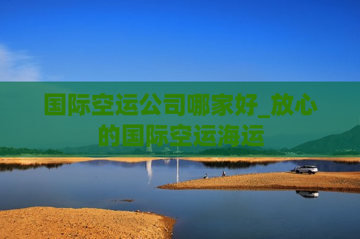 国际空运公司哪家好_放心的国际空运海运