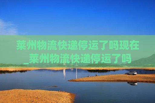 莱州物流快递停运了吗现在_莱州物流快递停运了吗