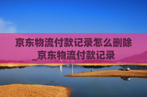 京东物流付款记录怎么删除_京东物流付款记录