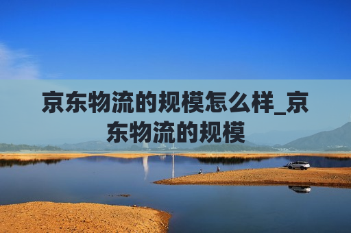 京东物流的规模怎么样_京东物流的规模