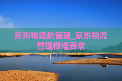 京东物流的管理_京东物流管理标准要求