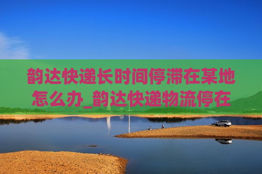 韵达快递长时间停滞在某地怎么办_韵达快递物流停在在郭庄