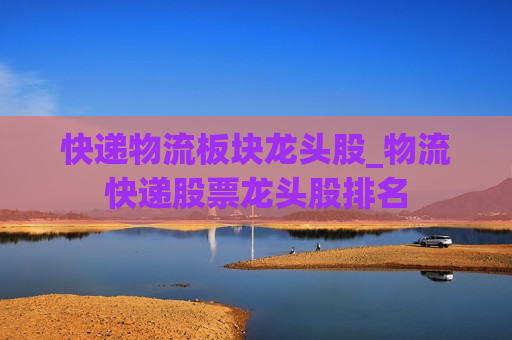 快递物流板块龙头股_物流快递股票龙头股排名