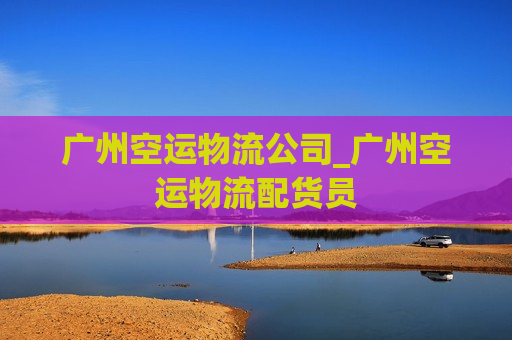 广州空运物流公司_广州空运物流配货员