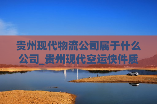 贵州现代物流公司属于什么公司_贵州现代空运快件质量保障