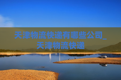 天津物流快递有哪些公司_天津物流快递