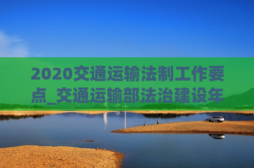 2020交通运输法制工作要点_交通运输部法治建设年