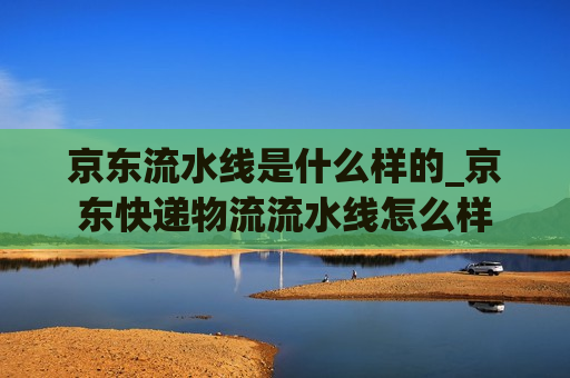 京东流水线是什么样的_京东快递物流流水线怎么样