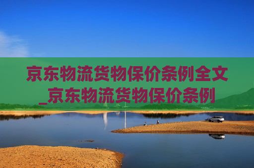 京东物流货物保价条例全文_京东物流货物保价条例