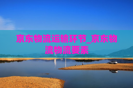 京东物流运输环节_京东物流物流要素