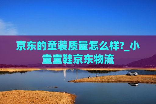 京东的童装质量怎么样?_小童童鞋京东物流