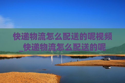 快递物流怎么配送的呢视频_快递物流怎么配送的呢