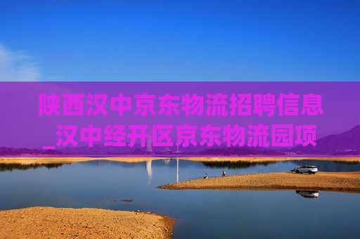 陕西汉中京东物流招聘信息_汉中经开区京东物流园项目