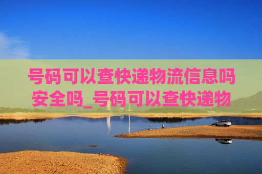 号码可以查快递物流信息吗安全吗_号码可以查快递物流信息吗