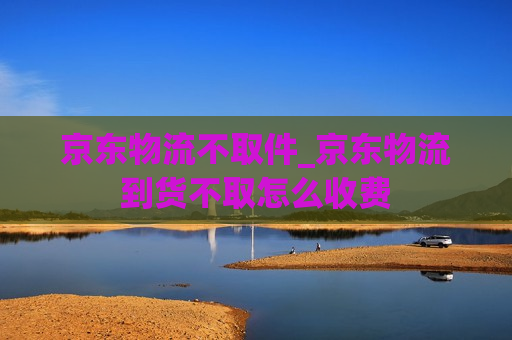 京东物流不取件_京东物流到货不取怎么收费