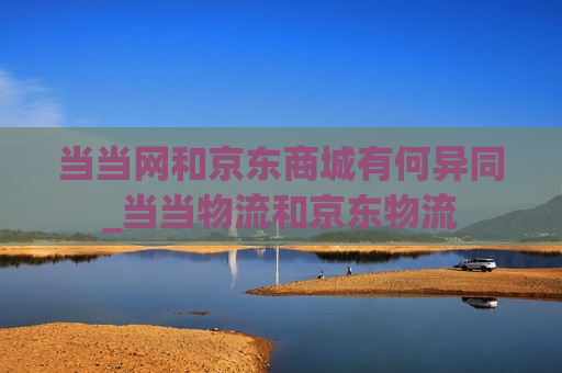 当当网和京东商城有何异同_当当物流和京东物流