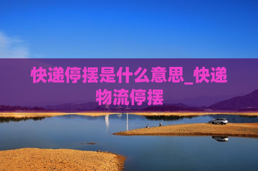 快递停摆是什么意思_快递物流停摆