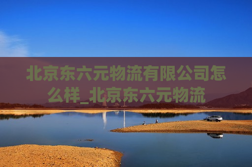 北京东六元物流有限公司怎么样_北京东六元物流