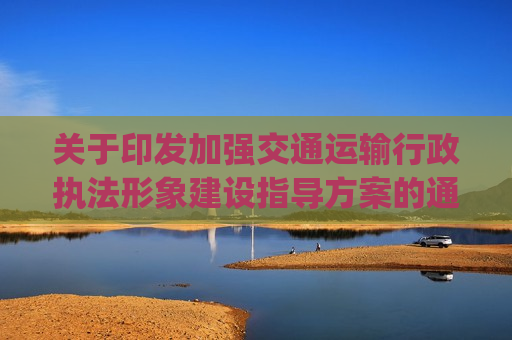 关于印发加强交通运输行政执法形象建设指导方案的通知_交通运输意识形态制度