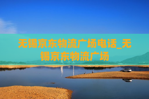 无锡京东物流广场电话_无锡京东物流广场