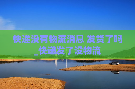 快递没有物流消息 发货了吗_快递发了没物流