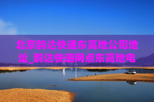 北京韵达快递东高地公司地址_韵达快递网点东高地电话