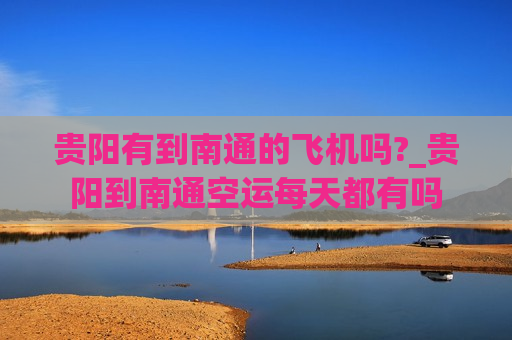 贵阳有到南通的飞机吗?_贵阳到南通空运每天都有吗