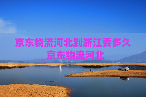 京东物流河北到浙江要多久_京东物流河北