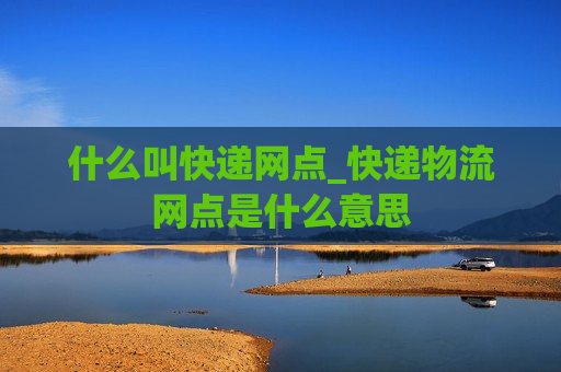 什么叫快递网点_快递物流网点是什么意思