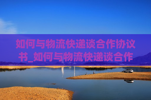 如何与物流快递谈合作协议书_如何与物流快递谈合作协议