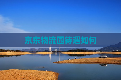 京东物流园待遇如何