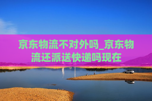 京东物流不对外吗_京东物流还派送快递吗现在