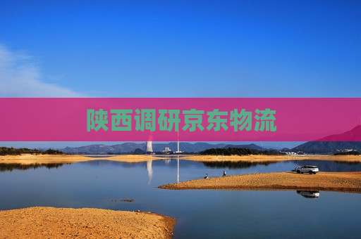 陕西调研京东物流