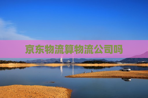 京东物流算物流公司吗