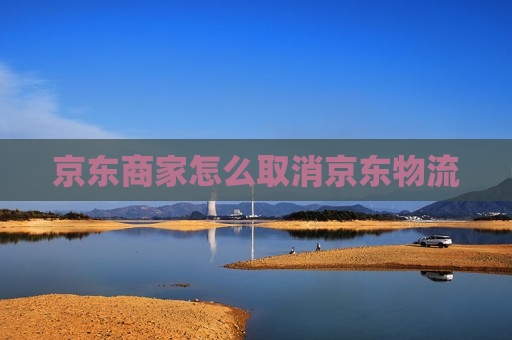 京东商家怎么取消京东物流