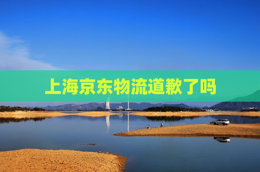 上海京东物流道歉了吗