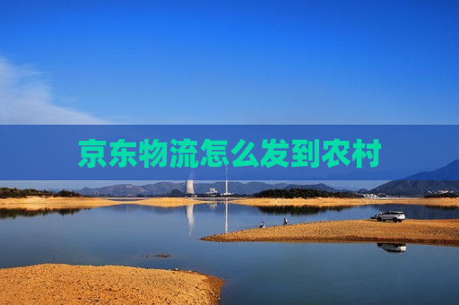 京东物流怎么发到农村