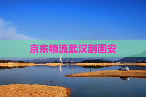 京东物流武汉到固安