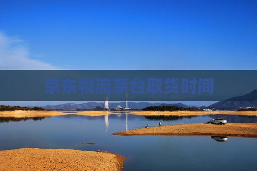 京东物流茅台取货时间