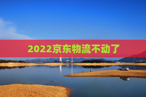 2022京东物流不动了