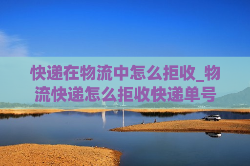 快递在物流中怎么拒收_物流快递怎么拒收快递单号