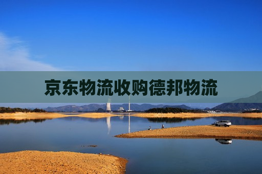 京东物流收购德邦物流