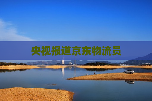 央视报道京东物流员