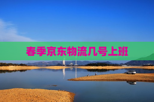 春季京东物流几号上班